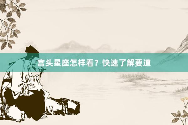 宫头星座怎样看？快速了解要道