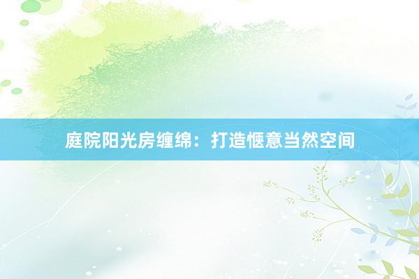 庭院阳光房缠绵：打造惬意当然空间