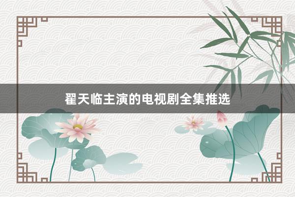 翟天临主演的电视剧全集推选