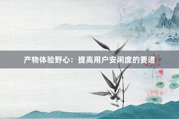产物体验野心：提高用户安闲度的要道