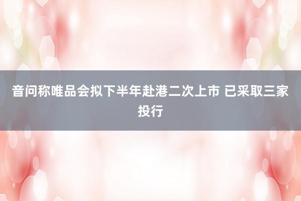 音问称唯品会拟下半年赴港二次上市 已采取三家投行