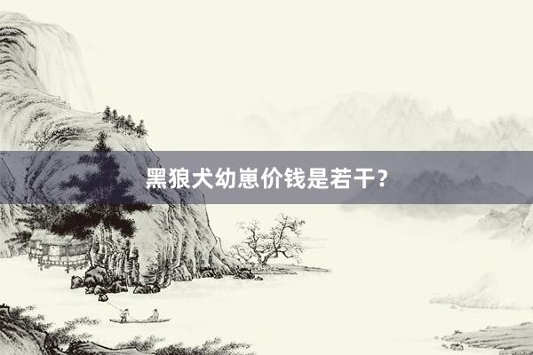 黑狼犬幼崽价钱是若干？